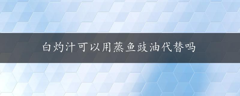 白灼汁可以用蒸鱼豉油代替吗