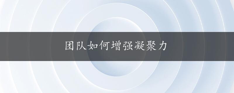 团队如何增强凝聚力