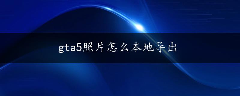 gta5照片怎么本地导出