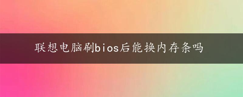 联想电脑刷bios后能换内存条吗