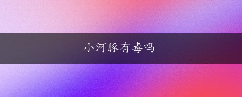 小河豚有毒吗