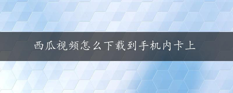 西瓜视频怎么下载到手机内卡上