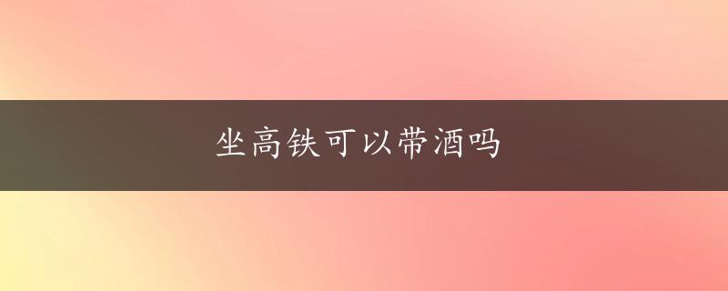 坐高铁可以带酒吗