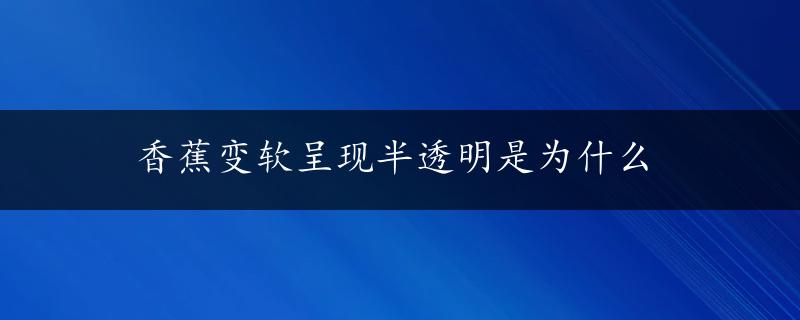 香蕉变软呈现半透明是为什么