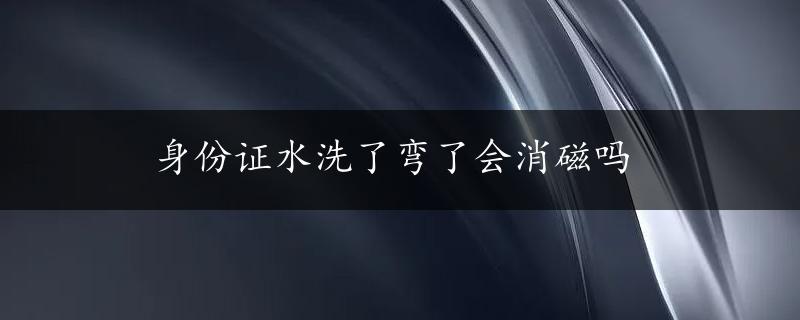 身份证水洗了弯了会消磁吗