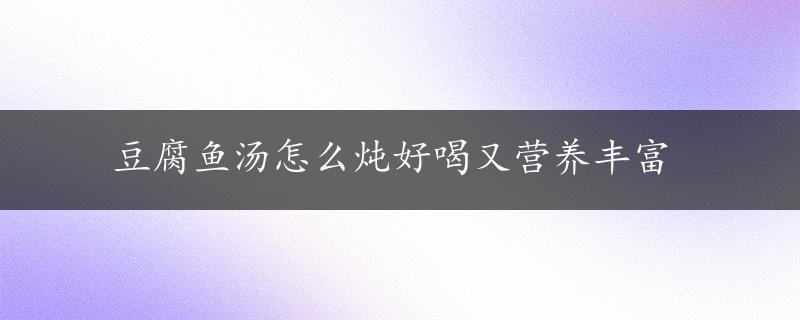 豆腐鱼汤怎么炖好喝又营养丰富