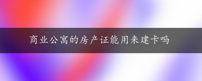 商业公寓的房产证能用来建卡吗