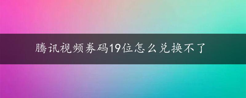 腾讯视频劵码19位怎么兑换不了