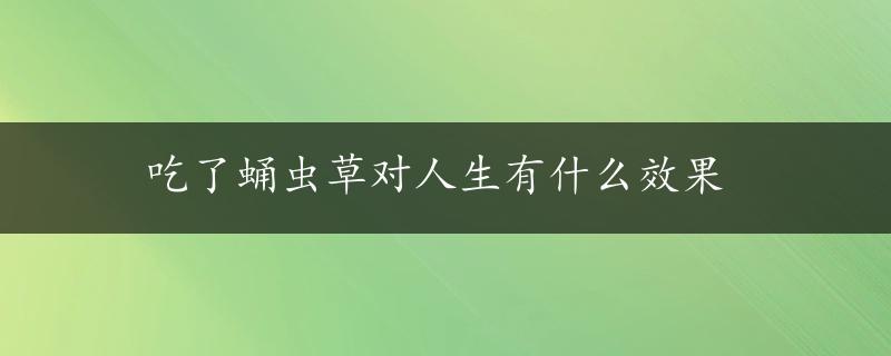 吃了蛹虫草对人生有什么效果