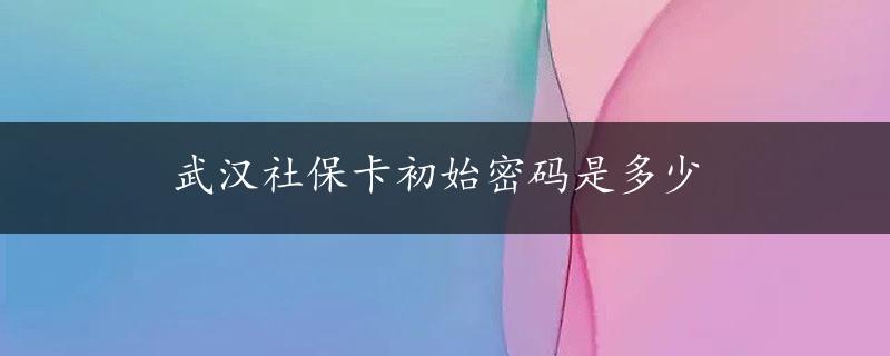 武汉社保卡初始密码是多少