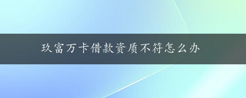 玖富万卡借款资质不符怎么办