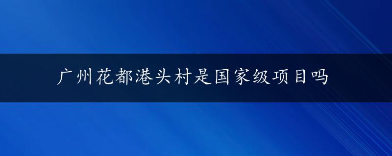 广州花都港头村是国家级项目吗