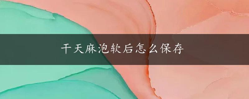 干天麻泡软后怎么保存