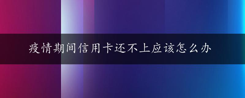 疫情期间信用卡还不上应该怎么办