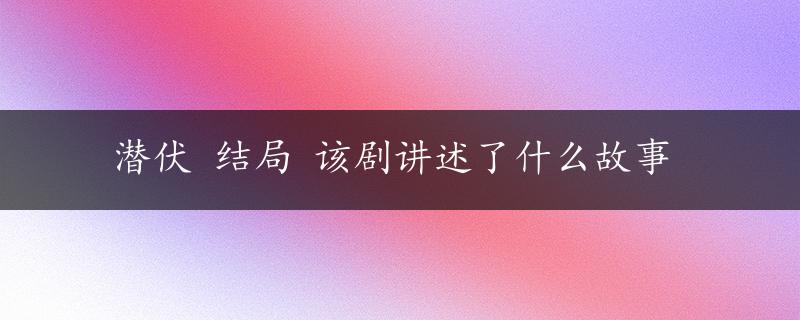 潜伏 结局 该剧讲述了什么故事