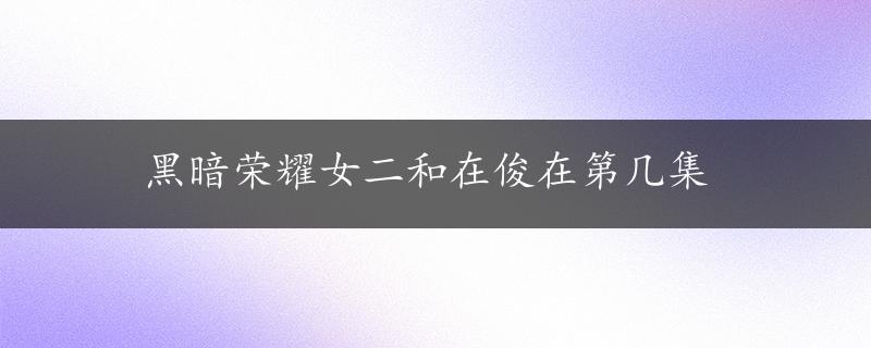 黑暗荣耀女二和在俊在第几集