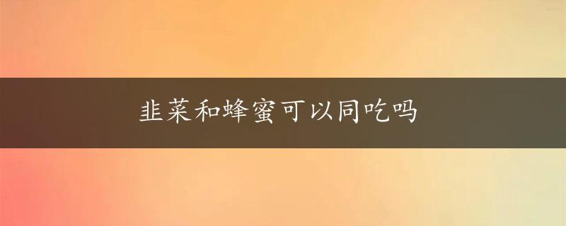 韭菜和蜂蜜可以同吃吗