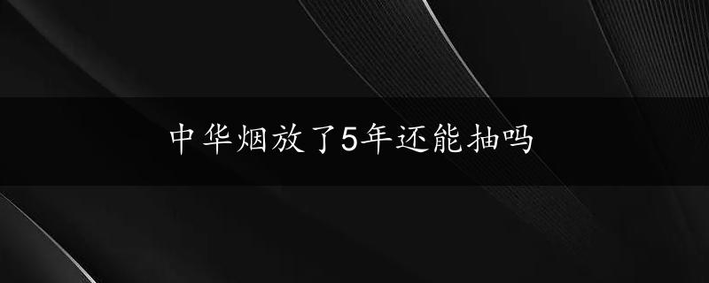 中华烟放了5年还能抽吗