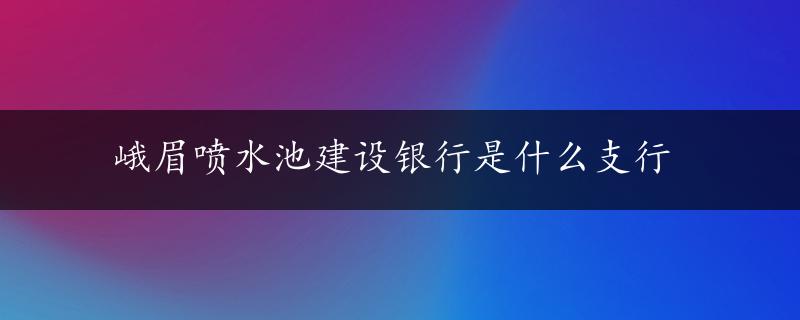 峨眉喷水池建设银行是什么支行