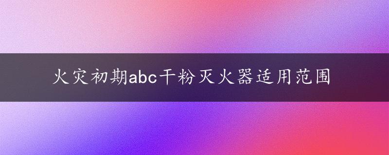 火灾初期abc干粉灭火器适用范围