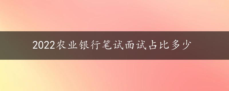 2022农业银行笔试面试占比多少