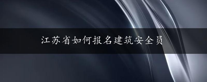 江苏省如何报名建筑安全员