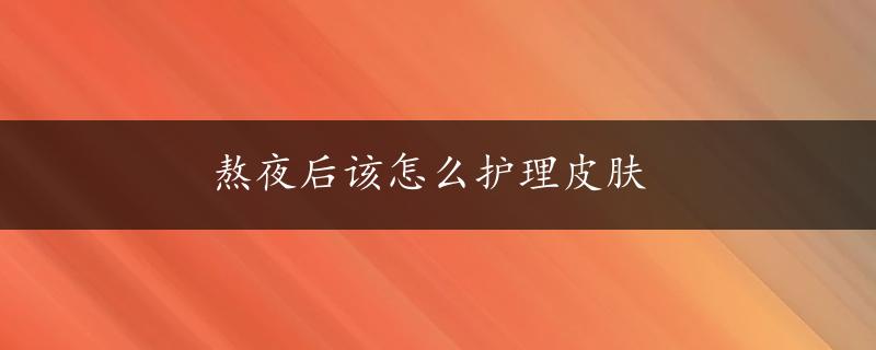 熬夜后该怎么护理皮肤