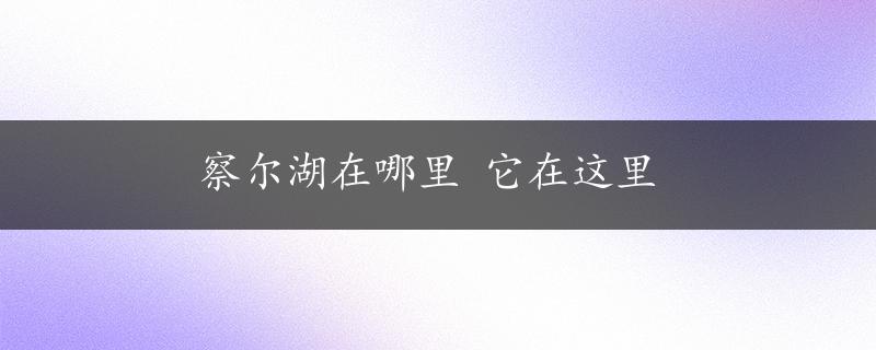 察尔湖在哪里 它在这里