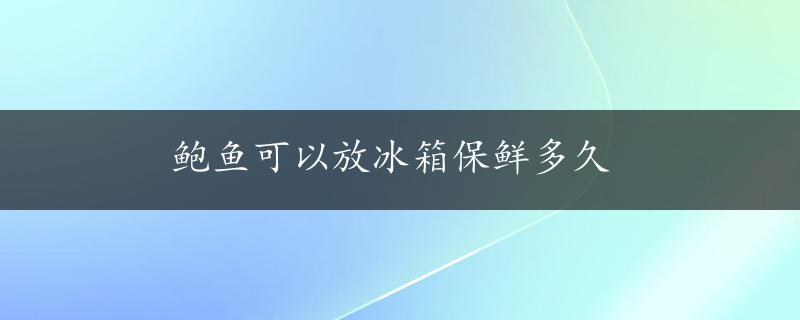 鲍鱼可以放冰箱保鲜多久