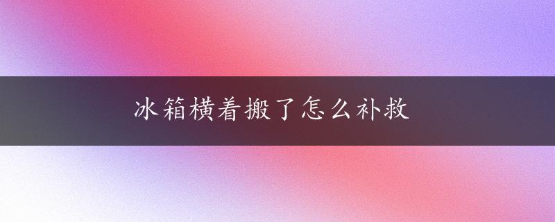 冰箱横着搬了怎么补救