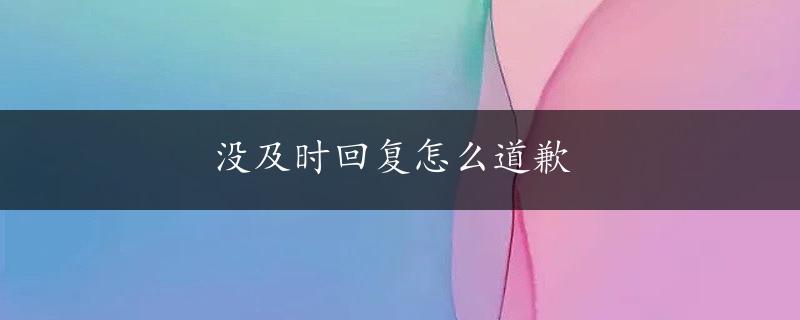 没及时回复怎么道歉