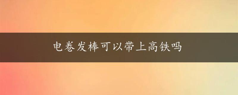 电卷发棒可以带上高铁吗