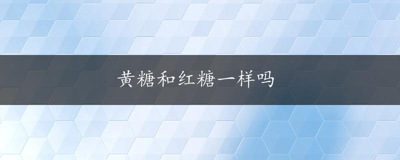 黄糖和红糖一样吗