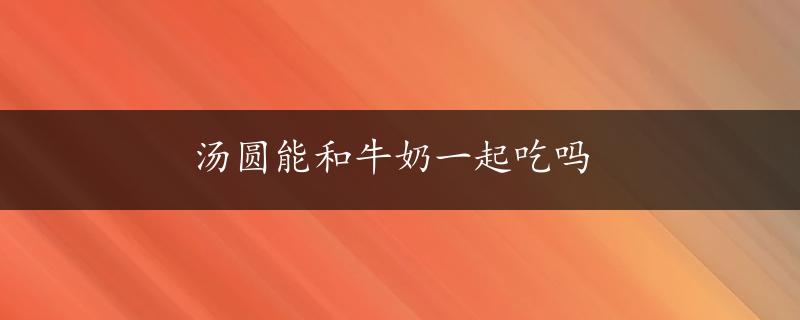 汤圆能和牛奶一起吃吗