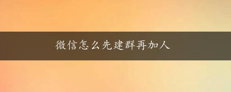 微信怎么先建群再加人