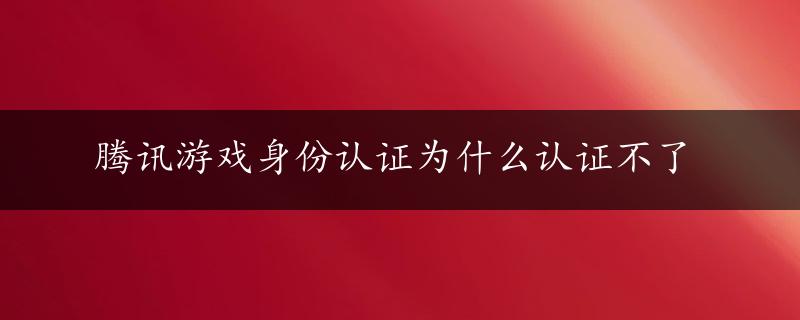 腾讯游戏身份认证为什么认证不了