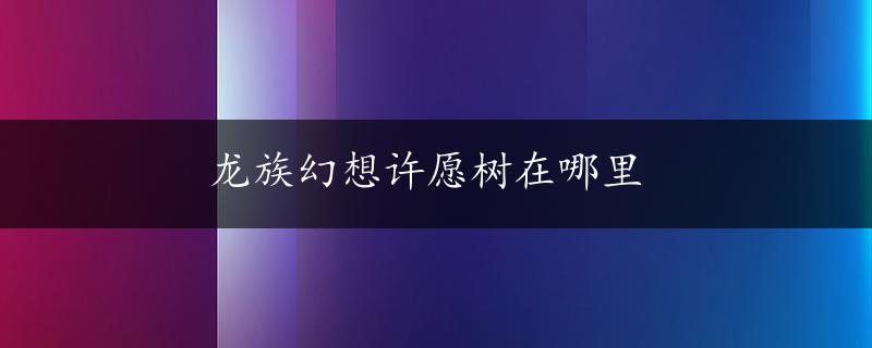 龙族幻想许愿树在哪里