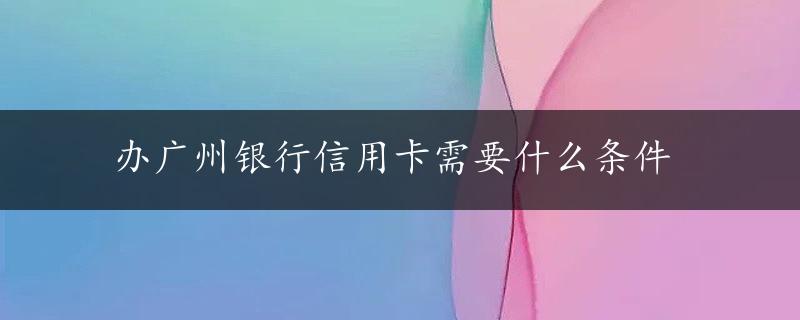 办广州银行信用卡需要什么条件