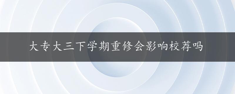 大专大三下学期重修会影响校荐吗