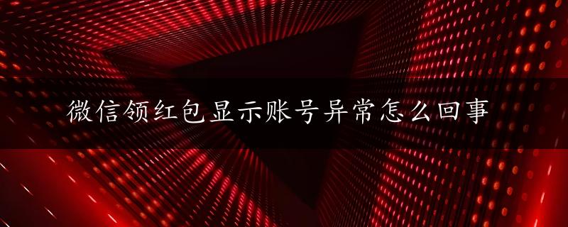 微信领红包显示账号异常怎么回事