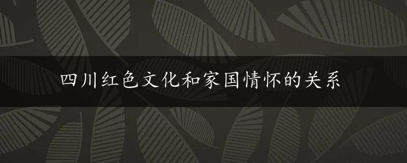 四川红色文化和家国情怀的关系