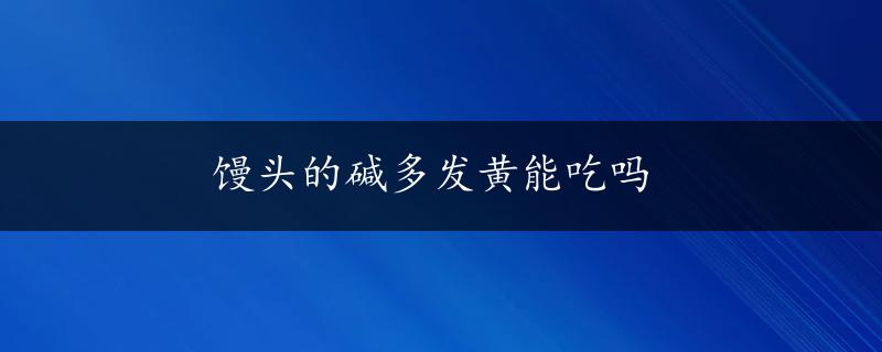 馒头的碱多发黄能吃吗