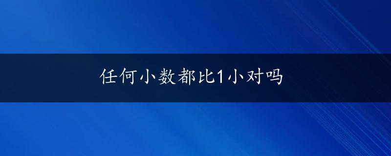 任何小数都比1小对吗