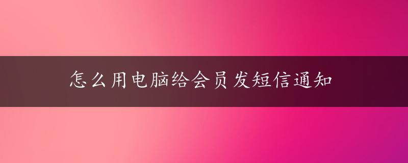 怎么用电脑给会员发短信通知