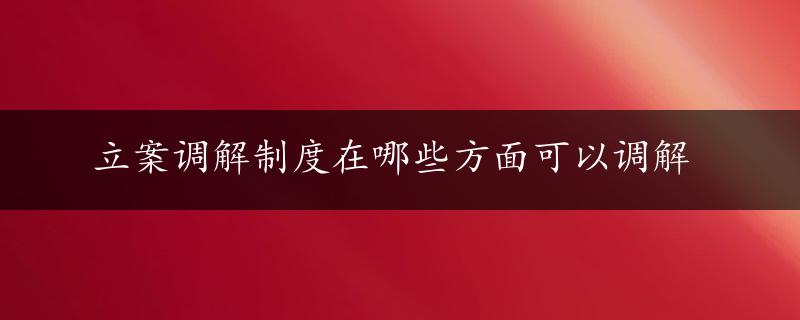 立案调解制度在哪些方面可以调解