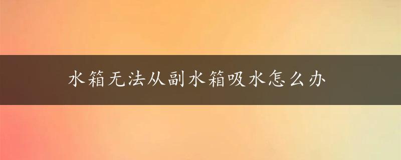 水箱无法从副水箱吸水怎么办