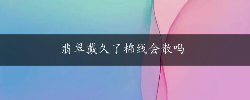 翡翠戴久了棉线会散吗