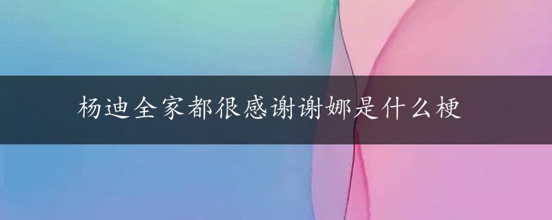 杨迪全家都很感谢谢娜是什么梗