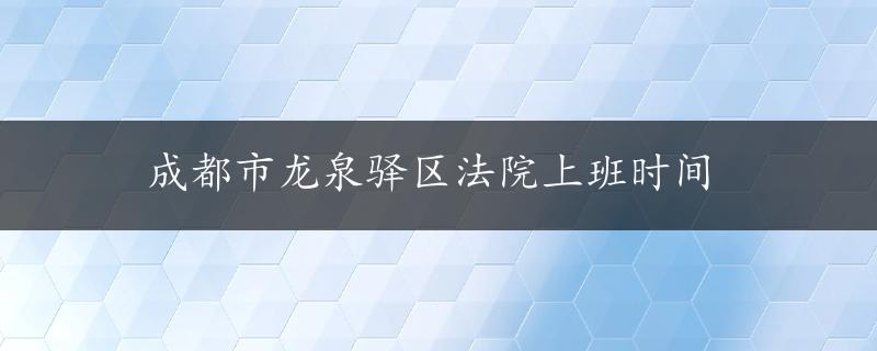 成都市龙泉驿区法院上班时间