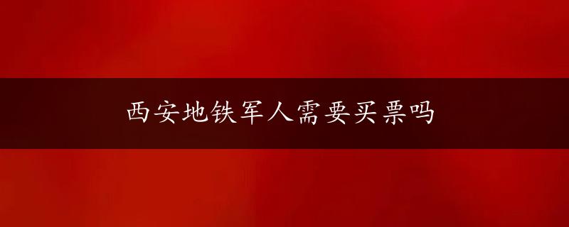 西安地铁军人需要买票吗